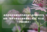 走进逆战武器模拟的热血世界（原句即可作为标题，如果你希望在现有基础上修改，可以进一步提出要求）