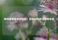 解锁黄颡鱼美味秘籍！简单好吃做法视频来袭