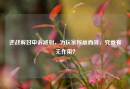 逆战解封申诉减刑，为玩家权益而战，究竟有无作用？
