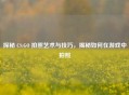 探秘 CS:GO 拍照艺术与技巧，揭秘如何在游戏中拍照