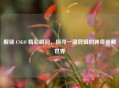 解锁 CSGO 精彩瞬间，探寻一键剪辑的神奇视频世界