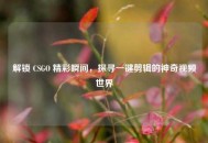 解锁 CSGO 精彩瞬间，探寻一键剪辑的神奇视频世界