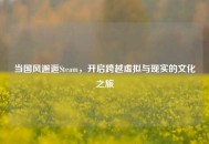 当国风邂逅Steam，开启跨越虚拟与现实的文化之旅