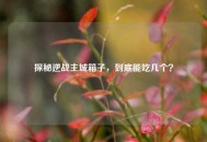 探秘逆战主城箱子，到底能吃几个？