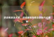 逆战炼狱流光套，战场璀璨传奇及获取方式揭秘