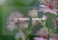 CSGO 致命神话，死神狙击枪