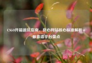 CSGO开箱避坑指南，良心网站核心标准解析+最靠谱平台盘点