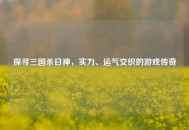 探寻三国杀日神，实力、运气交织的游戏传奇