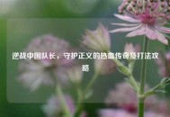 逆战中国队长，守护正义的热血传奇及打法攻略