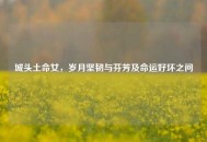 城头土命女，岁月坚韧与芬芳及命运好坏之问