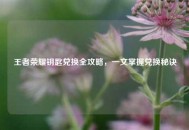 王者荣耀钥匙兑换全攻略，一文掌握兑换秘诀