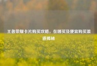 王者荣耀卡片购买攻略，在哪买及便宜购买渠道揭秘