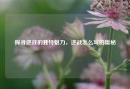 探寻逆战的独特魅力，逆战怎么写的奥秘