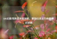 LOL幻影龙阵容深度剖析，掌控幻灵之力称霸峡谷战场