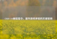 CSGO 144赫兹指令，提升游戏体验的关键密钥