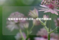 电脑屏幕中的和平战场，定格热血瞬间