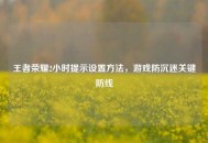 王者荣耀2小时提示设置 *** ，游戏防沉迷关键防线