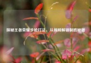 探秘王者荣耀步枪打法，从视频解锁制胜秘籍