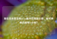现在买永劫无间Steam版开启竞技之旅，账号换绑仍需等24小时？