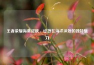 王者荣耀海葵皮肤，绽放在海洋深处的独特魅力