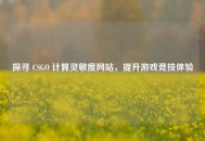 探寻 CSGO 计算灵敏度网站，提升游戏竞技体验
