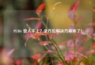 PUBG 登入不上？全方位解决方案来了！