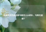 探秘电竞热血劲旅马斯托CSGO战队，马斯托是谁？