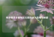 和平精英全服畅玩无阻的进入指南与秘籍