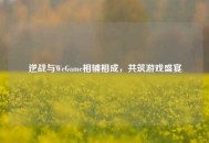 逆战与WeGame相辅相成，共筑游戏盛宴