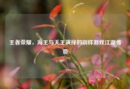 王者荣耀，海王与天王演绎的别样游戏江湖传奇