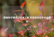警惕和平精英过检查工具 筑牢游戏公平安全防线