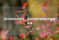 坚守党的初心使命，探寻时代华章背后的使命真谛