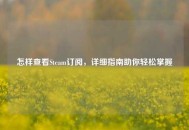 怎样查看Steam订阅，详细指南助你轻松掌握
