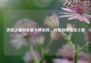 逆战之猫和老鼠卡牌游戏，开启别样竞技之旅