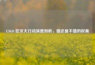 CSGO 狂牙大行动深度剖析，值还是不值的权衡