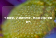 王者荣耀，心眼套路交织，特色语音映衬竞技魅力