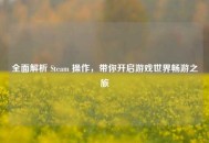 全面解析 Steam 操作，带你开启游戏世界畅游之旅