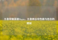 王者荣耀英雄Slogan，王者峡谷中热血与信念的镌刻
