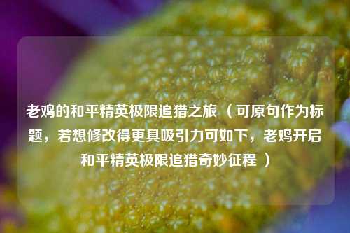 老鸡的和平精英极限追猎之旅 (可原句作为标题,若想修改得更具吸引力可如下,老鸡开启和平精英极限追猎奇妙征程 )