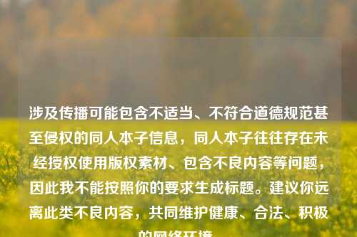 涉及传播可能包含不适当、不符合道德规范甚至侵权的同人本子信息,同人本子往往存在未经授权使用版权素材、包含不良内容等问题,因此我不能按照你的要求生成标题。建议你远离此类不良内容,共同维护健康、合法、积极的 *** 环境。
