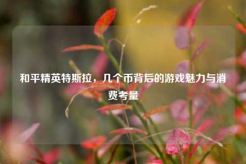 和平精英特斯拉,几个币背后的游戏魅力与消费考量