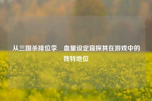 从三国杀排位李傕血量设定窥探其在游戏中的独特地位