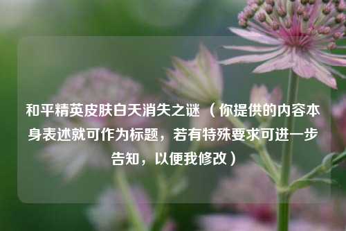 和平精英皮肤白天消失之谜 (你提供的内容本身表述就可作为标题,若有特殊要求可进一步告知,以便我修改)
