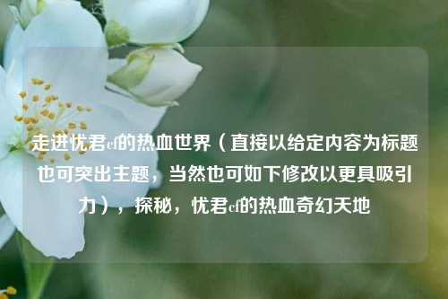 走进忧君cf的热血世界(直接以给定内容为标题也可突出主题,当然也可如下修改以更具吸引力),探秘,忧君cf的热血奇幻天地