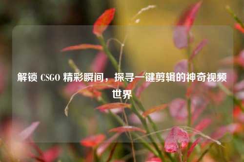 解锁 CSGO 精彩瞬间,探寻一键剪辑的神奇视频世界