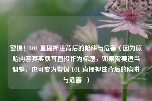 警惕!LOL 直播押注背后的陷阱与危害(因为原始内容其实就可直接作为标题,如果需要适当调整,也可变为警惕 LOL 直播押注背后的陷阱与危害 )