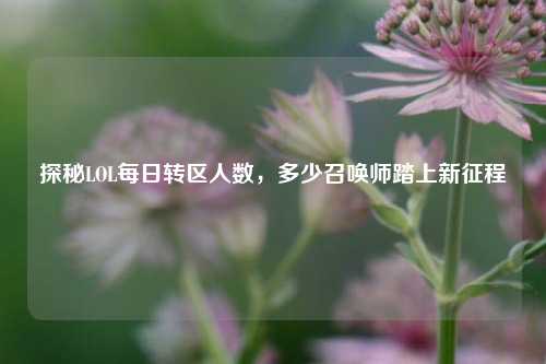 探秘LOL每日转区人数,多少召唤师踏上新征程