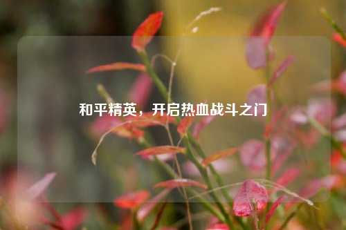 和平精英,开启热血战斗之门