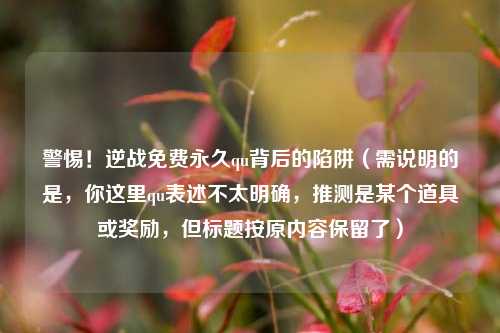 警惕!逆战免费永久qu背后的陷阱(需说明的是,你这里qu表述不太明确,推测是某个道具或奖励,但标题按原内容保留了)
