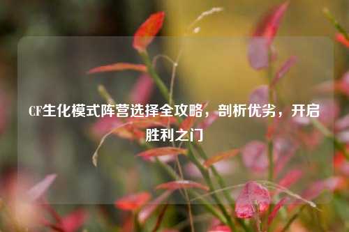 CF生化模式阵营选择全攻略,剖析优劣,开启胜利之门